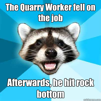 The Quarry Worker fell on the job Afterwards, he hit rock bottom  Lame Pun Coon