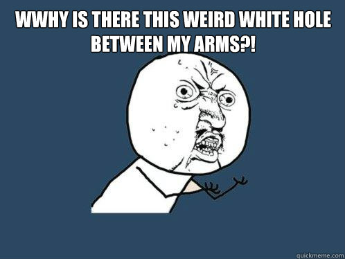 wwhy is there this weird white hole between my arms?!  - wwhy is there this weird white hole between my arms?!   Y U No