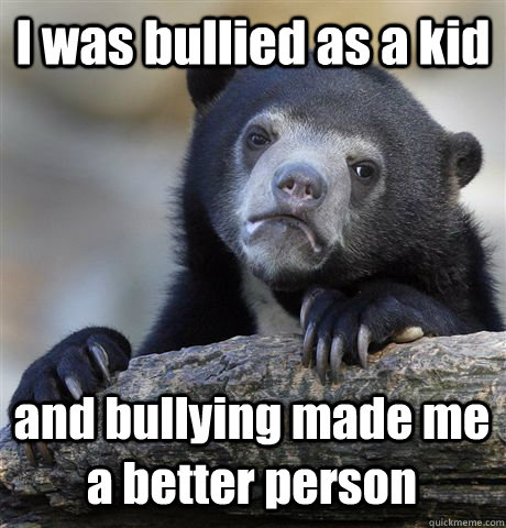 I was bullied as a kid and bullying made me a better person - I was bullied as a kid and bullying made me a better person  Confession Bear