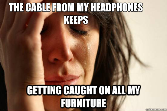 the cable from my headphones keeps getting caught on all my furniture  First World Problems