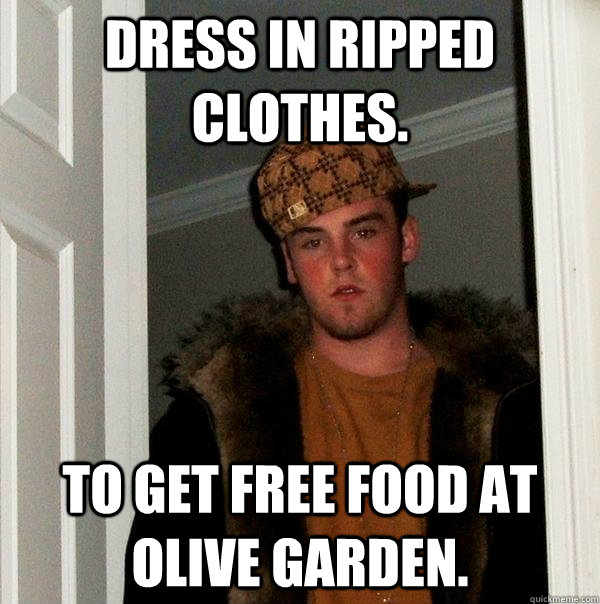 Dress in ripped clothes. To get free food at olive garden. - Dress in ripped clothes. To get free food at olive garden.  Scumbag Steve