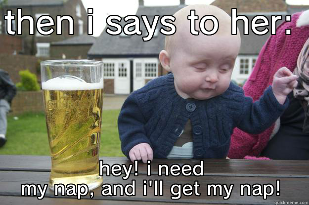 THEN I SAYS TO HER:  HEY! I NEED MY NAP, AND I'LL GET MY NAP! drunk baby