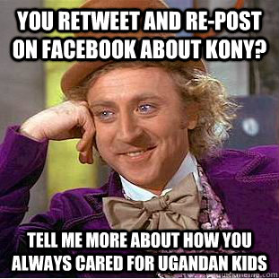 You retweet and re-post on Facebook about Kony? Tell me more about how you always cared for Ugandan kids - You retweet and re-post on Facebook about Kony? Tell me more about how you always cared for Ugandan kids  Condescending Wonka