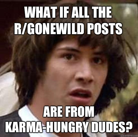 What if all the r/GoneWild posts Are from karma-hungry dudes? - What if all the r/GoneWild posts Are from karma-hungry dudes?  conspiracy keanu