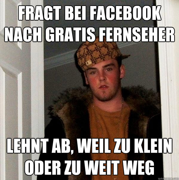 Fragt bei facebook nach gratis fernseher lehnt ab, weil zu klein oder zu weit weg  Scumbag Steve