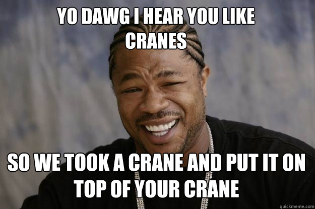 YO DAWG I HEAR YOU LIKE 
CRANES SO WE TOOK A CRANE AND PUT IT ON TOP OF YOUR CRANE  Xzibit meme