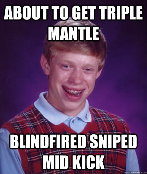 About to get triple Mantle  Blindfired sniped mid kick  Bad Luck Brian