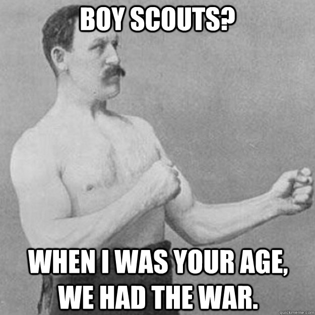 Boy scouts?  when i was your age,    we had the war.  overly manly man