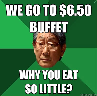 we go to $6.50 buffet why you eat 
so little?  High Expectations Asian Father