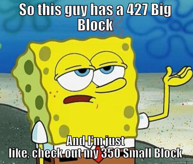 SO THIS GUY HAS A 427 BIG BLOCK AND I'M JUST LIKE, CHECK OUT MY 350 SMALL BLOCK Tough Spongebob