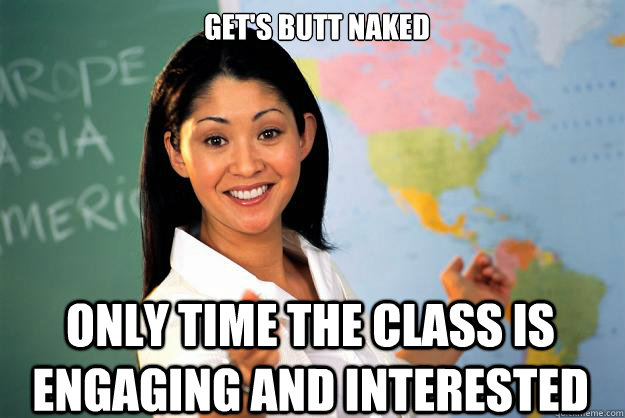 get's butt naked only time the class is engaging and interested - get's butt naked only time the class is engaging and interested  Unhelpful High School Teacher