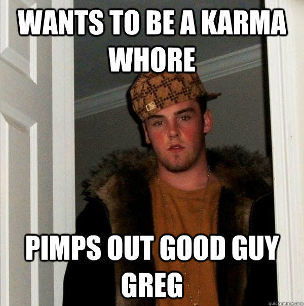 wants to be a karma whore pimps out good guy greg  Scumbag Steve