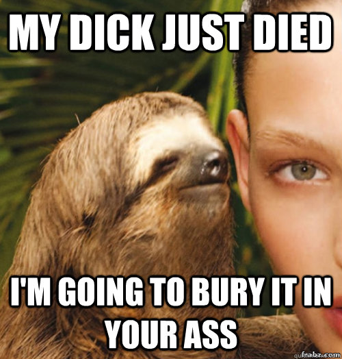 my dick just died i'm going to bury it in your ass  rape sloth