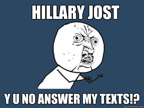 Hillary Jost y u no answer my texts!?  Y U No