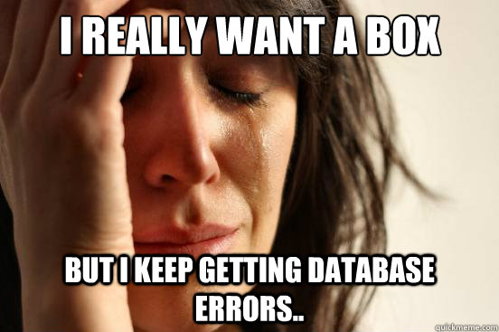 I really want a box but I keep getting Database errors.. - I really want a box but I keep getting Database errors..  First World Problems