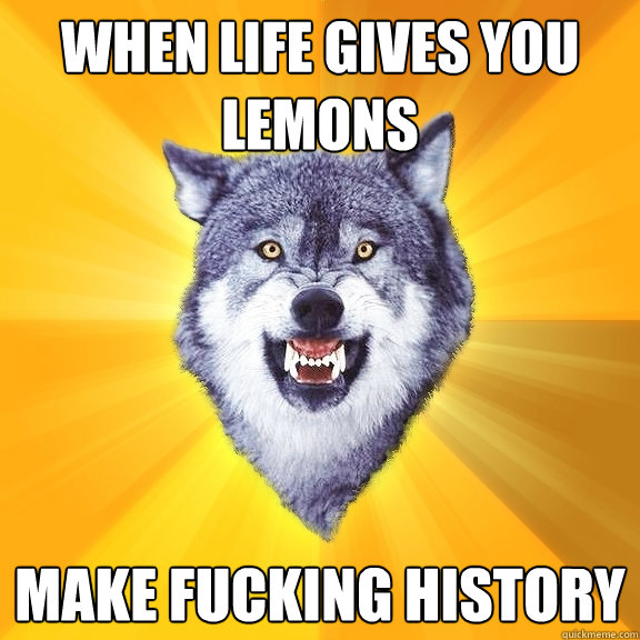 when life gives you lemons make fucking history  Courage Wolf