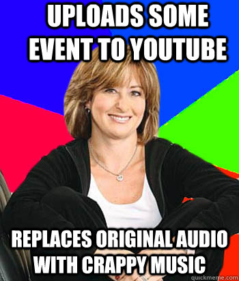 Uploads some event to youtube Replaces original audio with crappy music   Sheltering Suburban Mom