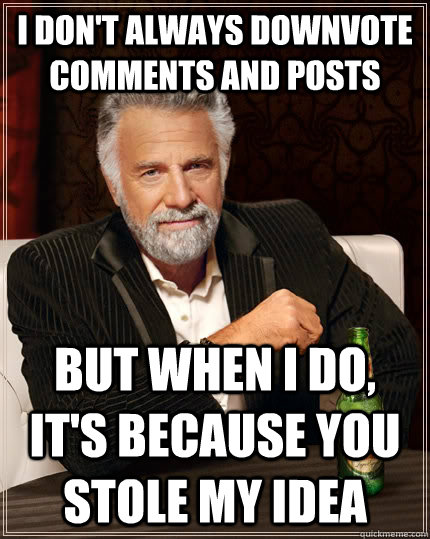 I don't always downvote comments and posts but when I do, it's because you stole my idea - I don't always downvote comments and posts but when I do, it's because you stole my idea  The Most Interesting Man In The World