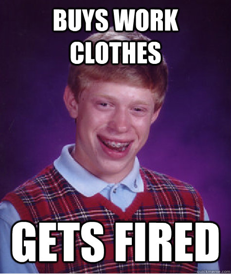 Buys work clothes gets fired - Buys work clothes gets fired  Bad Luck Brian