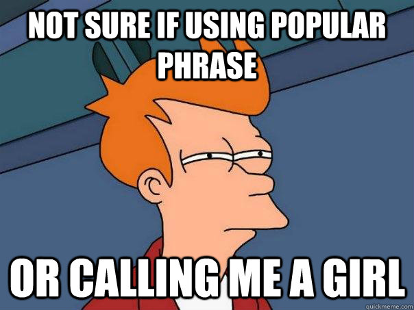 Not sure if using popular phrase Or calling me a girl  Futurama Fry