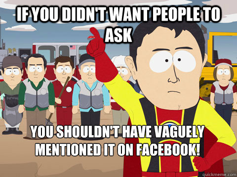 if you didn't want people to ask you shouldn't have vaguely mentioned it on facebook! - if you didn't want people to ask you shouldn't have vaguely mentioned it on facebook!  Captain Hindsight