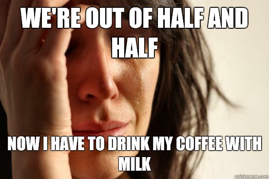 We're out of half and half Now I have to drink my coffee with milk - We're out of half and half Now I have to drink my coffee with milk  First World Problems