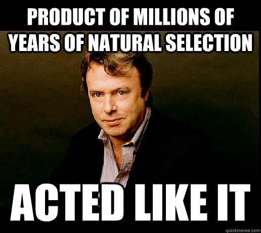 Product of millions of years of natural selection Acted like it  natural selection hitchens