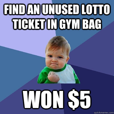 find an unused lotto ticket in gym bag  won $5  - find an unused lotto ticket in gym bag  won $5   Success Kid