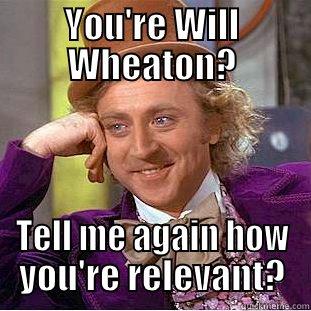 You're Wil Wheaton? - YOU'RE WILL WHEATON? TELL ME AGAIN HOW YOU'RE RELEVANT? Condescending Wonka