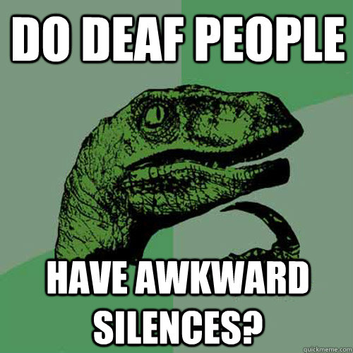 Do deaf people have awkward silences?  Philosoraptor