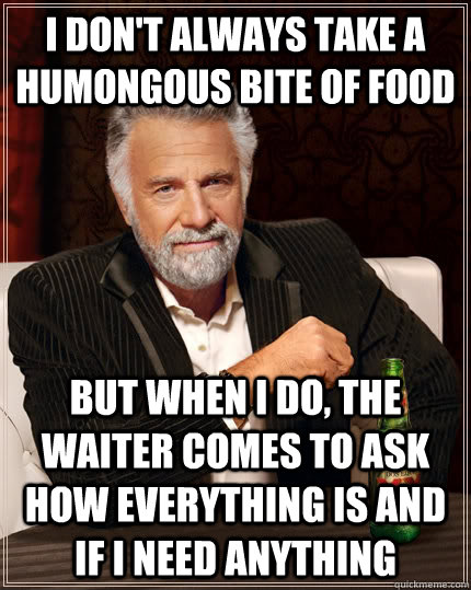 I don't always take a humongous bite of food But when I do, the waiter comes to ask how everything is and if I need anything - I don't always take a humongous bite of food But when I do, the waiter comes to ask how everything is and if I need anything  The Most Interesting Man In The World