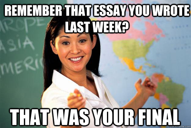 Remember that essay you wrote last week? That was your final  Unhelpful High School Teacher