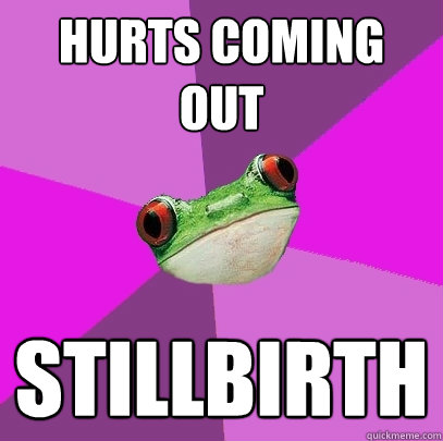 Hurts coming out stillbirth  Foul Bachelorette Frog