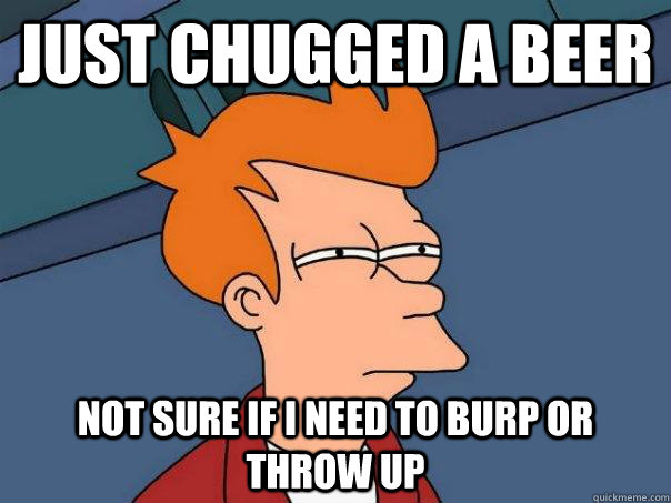 Just chugged a beer not sure if i need to burp or throw up - Just chugged a beer not sure if i need to burp or throw up  Futurama Fry