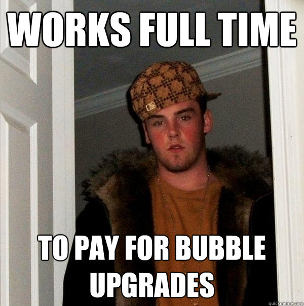 Works full time to pay for bubble upgrades - Works full time to pay for bubble upgrades  Scumbag Steve