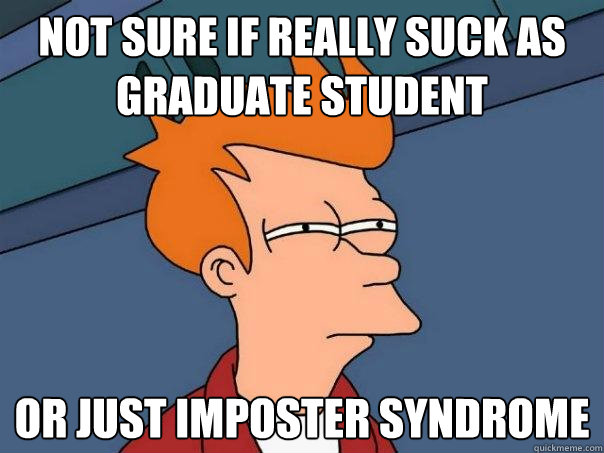 Not sure if really suck as graduate student Or just imposter syndrome  Futurama Fry