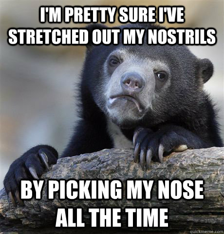 I'm pretty sure i've stretched out my nostrils by picking my nose all the time  Confession Bear