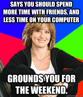 Says you should spend more time with friends, and less time on your computer Grounds you for the weekend.  Sheltering Suburban Mom