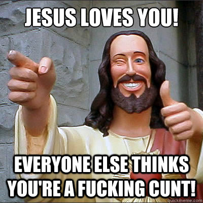 jesus loves you! everyone else thinks you're a fucking cunt!  Buddy jesus