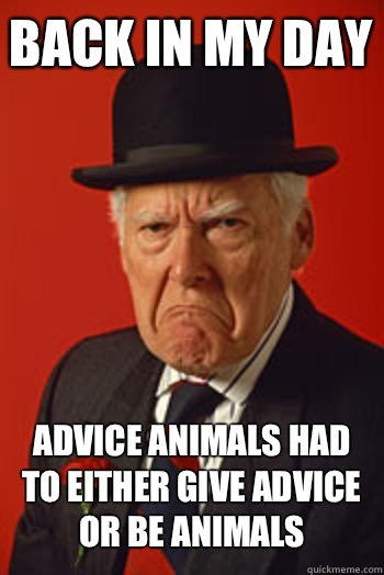 BACK IN MY DAY Advice animals had to either give advice or be animals   Pissed old guy