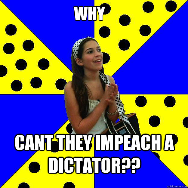 Why cant they impeach a dictator??   Sheltered Suburban Kid