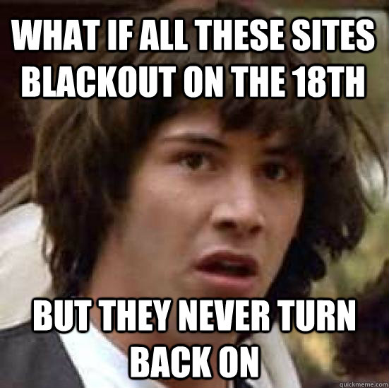 What if all these sites blackout on the 18th but they never turn back on - What if all these sites blackout on the 18th but they never turn back on  conspiracy keanu