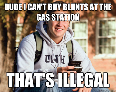 Dude I can't buy blunts at the gas station That's illegal  College Freshman