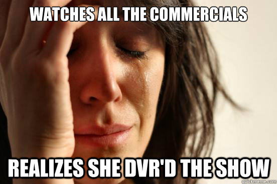 Watches all the commercials realizes she dvr'd the show  First World Problems