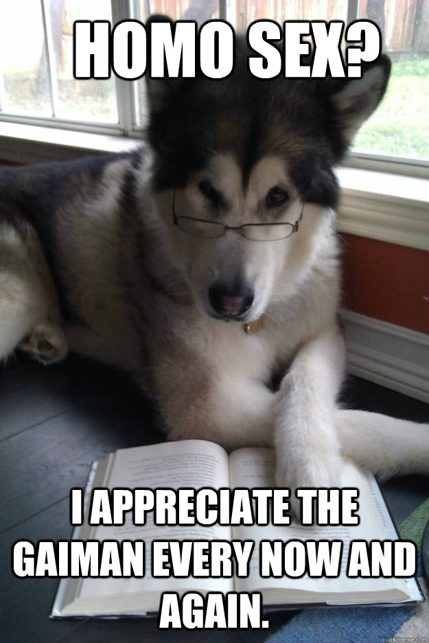 Homo sex? I appreciate the Gaiman every now and again.  Condescending Literary Pun Dog