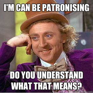 I'm can be patronising Do you understand what that means?  Creepy Wonka