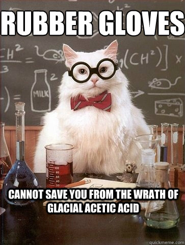 RUBBER GLOVES
 CANNOT SAVE YOU FROM THE WRATH OF GLACIAL ACETIC ACID  - RUBBER GLOVES
 CANNOT SAVE YOU FROM THE WRATH OF GLACIAL ACETIC ACID   Chemistry Cat