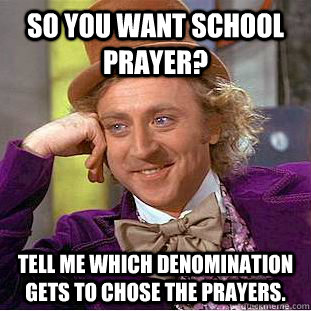 So you want school prayer? Tell me which denomination gets to chose the prayers.  Condescending Wonka