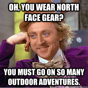 Oh, you wear north face gear? you must go on so many outdoor adventures.  Condescending Wonka