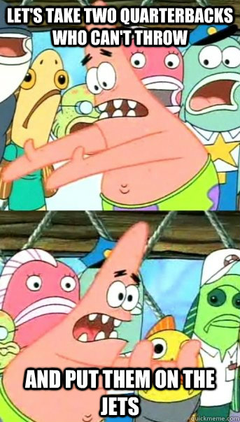 let's take two quarterbacks who can't throw and put them on the jets  Push it somewhere else Patrick